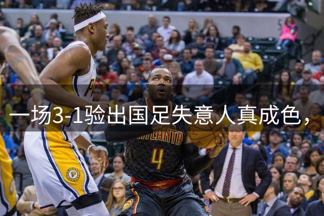一场3-1验出国足失意人真成色，邵佳一最大发现，国足中场又添新核心