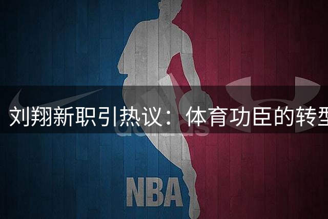 刘翔新职引热议：体育功臣的转型之路